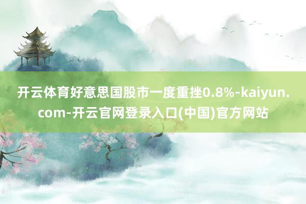 开云体育好意思国股市一度重挫0.8%-kaiyun.com-开云官网登录入口(中国)官方网站