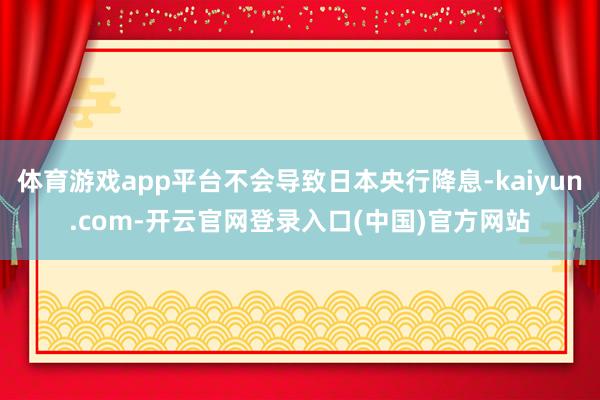 体育游戏app平台不会导致日本央行降息-kaiyun.com-开云官网登录入口(中国)官方网站