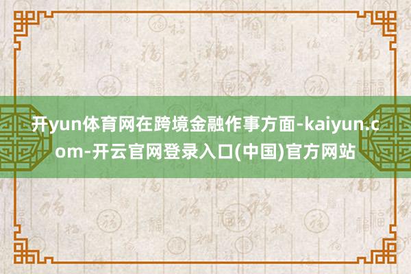 开yun体育网　　在跨境金融作事方面-kaiyun.com-开云官网登录入口(中国)官方网站