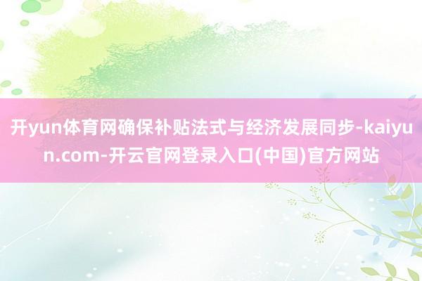 开yun体育网确保补贴法式与经济发展同步-kaiyun.com-开云官网登录入口(中国)官方网站