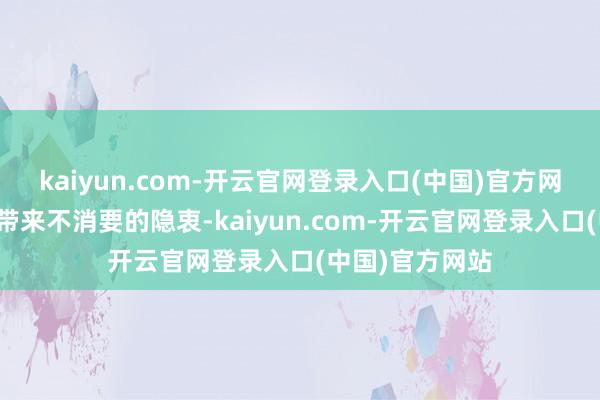 kaiyun.com-开云官网登录入口(中国)官方网站以免给我方带来不消要的隐衷-kaiyun.com-开云官网登录入口(中国)官方网站