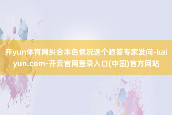 开yun体育网纠合本色情况逐个趟答专家发问-kaiyun.com-开云官网登录入口(中国)官方网站