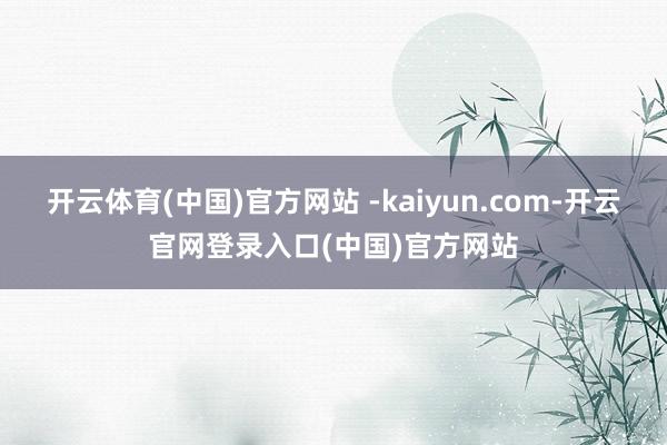 开云体育(中国)官方网站 -kaiyun.com-开云官网登录入口(中国)官方网站