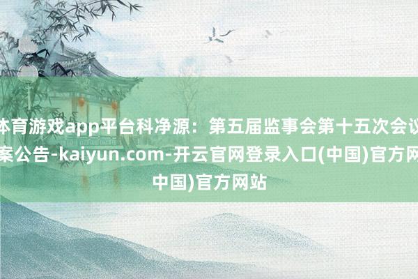 体育游戏app平台科净源：第五届监事会第十五次会议方案公告-kaiyun.com-开云官网登录入口(中国)官方网站