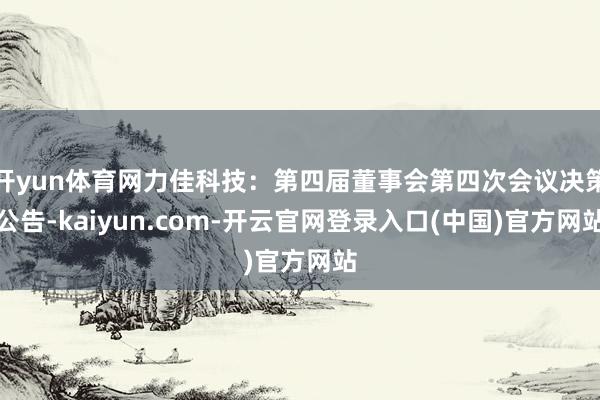 开yun体育网力佳科技：第四届董事会第四次会议决策公告-kaiyun.com-开云官网登录入口(中国)官方网站