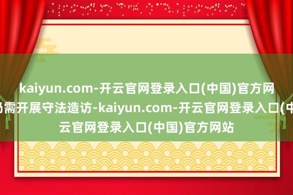 kaiyun.com-开云官网登录入口(中国)官方网站金融机构仍需开展守法造访-kaiyun.com-开云官网登录入口(中国)官方网站