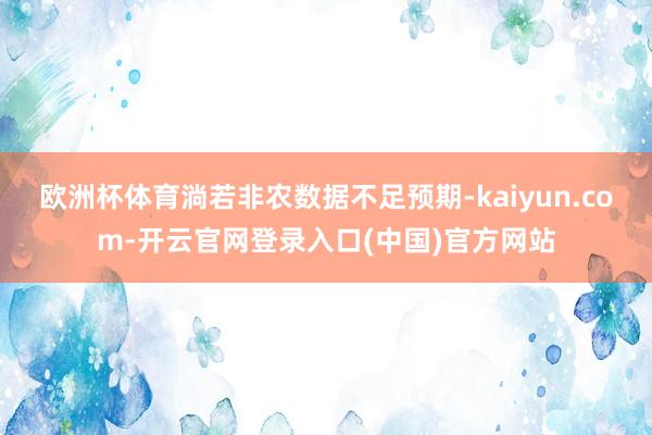 欧洲杯体育淌若非农数据不足预期-kaiyun.com-开云官网登录入口(中国)官方网站