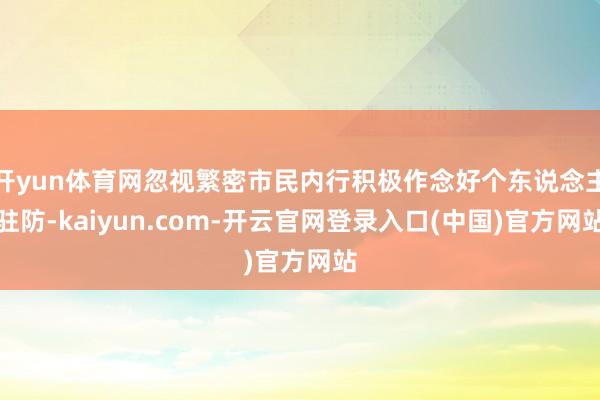 开yun体育网忽视繁密市民内行积极作念好个东说念主驻防-kaiyun.com-开云官网登录入口(中国)官方网站