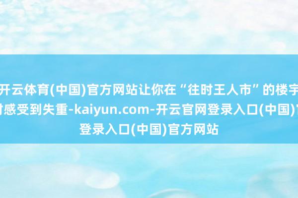 开云体育(中国)官方网站让你在“往时王人市”的楼宇间飞跃时感受到失重-kaiyun.com-开云官网登录入口(中国)官方网站