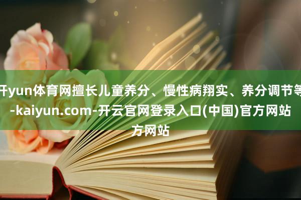 开yun体育网擅长儿童养分、慢性病翔实、养分调节等-kaiyun.com-开云官网登录入口(中国)官方网站