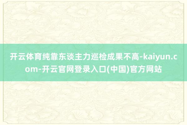开云体育纯靠东谈主力巡检成果不高-kaiyun.com-开云官网登录入口(中国)官方网站