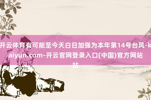 开云体育有可能至今天白日加强为本年第14号台风-kaiyun.com-开云官网登录入口(中国)官方网站