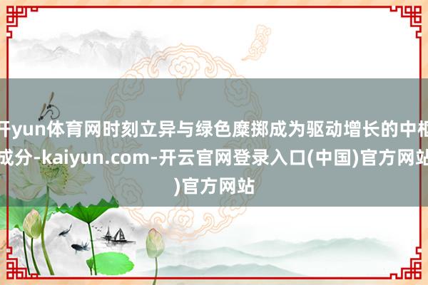开yun体育网时刻立异与绿色糜掷成为驱动增长的中枢成分-kaiyun.com-开云官网登录入口(中国)官方网站