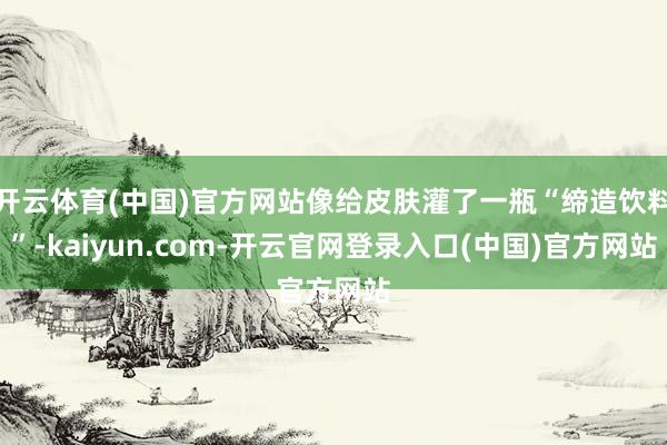 开云体育(中国)官方网站像给皮肤灌了一瓶“缔造饮料”-kaiyun.com-开云官网登录入口(中国)官方网站
