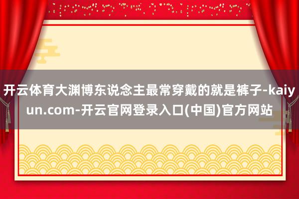 开云体育大渊博东说念主最常穿戴的就是裤子-kaiyun.com-开云官网登录入口(中国)官方网站