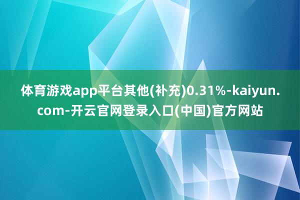 体育游戏app平台其他(补充)0.31%-kaiyun.com-开云官网登录入口(中国)官方网站