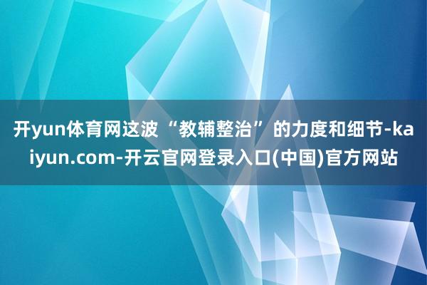 开yun体育网这波 “教辅整治” 的力度和细节-kaiyun.com-开云官网登录入口(中国)官方网站