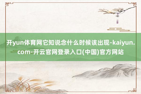开yun体育网它知说念什么时候该出现-kaiyun.com-开云官网登录入口(中国)官方网站