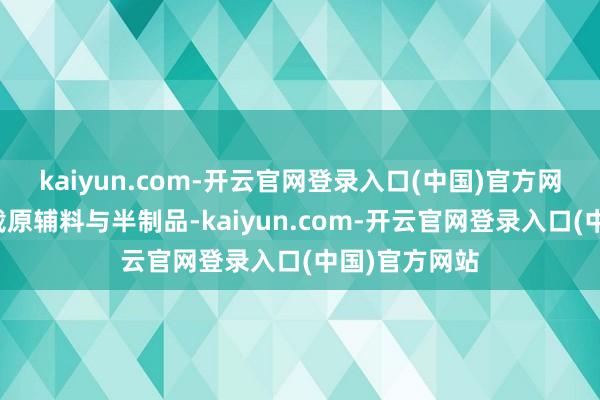 kaiyun.com-开云官网登录入口(中国)官方网站大容量承载原辅料与半制品-kaiyun.com-开云官网登录入口(中国)官方网站