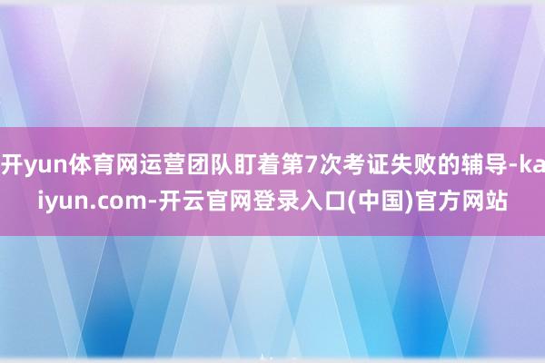 开yun体育网运营团队盯着第7次考证失败的辅导-kaiyun.com-开云官网登录入口(中国)官方网站