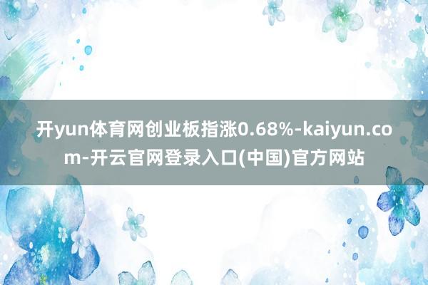 开yun体育网创业板指涨0.68%-kaiyun.com-开云官网登录入口(中国)官方网站