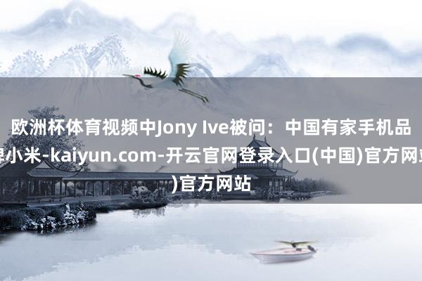欧洲杯体育视频中Jony Ive被问:中国有家手机品牌小米-kaiyun.com-开云官网登录入口(中国)官方网站