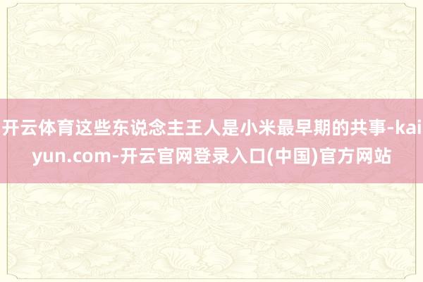 开云体育这些东说念主王人是小米最早期的共事-kaiyun.com-开云官网登录入口(中国)官方网站