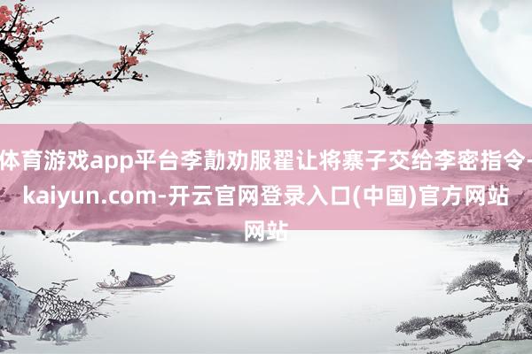 体育游戏app平台李勣劝服翟让将寨子交给李密指令-kaiyun.com-开云官网登录入口(中国)官方网站