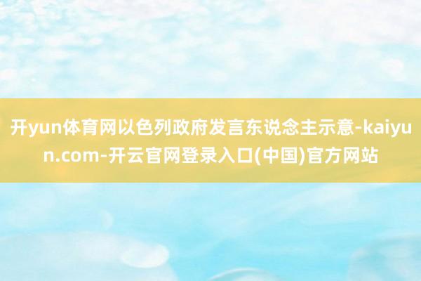开yun体育网以色列政府发言东说念主示意-kaiyun.com-开云官网登录入口(中国)官方网站
