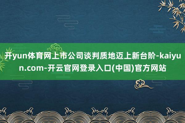 开yun体育网上市公司谈判质地迈上新台阶-kaiyun.com-开云官网登录入口(中国)官方网站