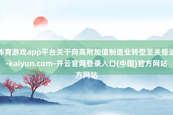 体育游戏app平台关于向高附加值制造业转型至关蹙迫-kaiyun.com-开云官网登录入口(中国)官方网站
