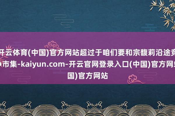 开云体育(中国)官方网站超过于咱们要和宗馥莉沿途竞争市集-kaiyun.com-开云官网登录入口(中国)官方网站