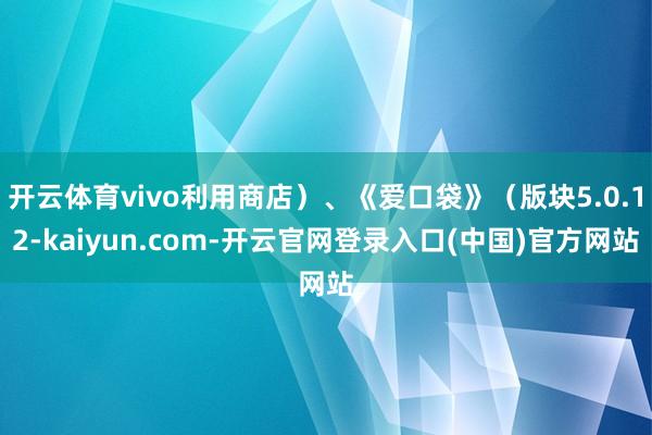 开云体育vivo利用商店）、《爱口袋》（版块5.0.12-kaiyun.com-开云官网登录入口(中国)官方网站