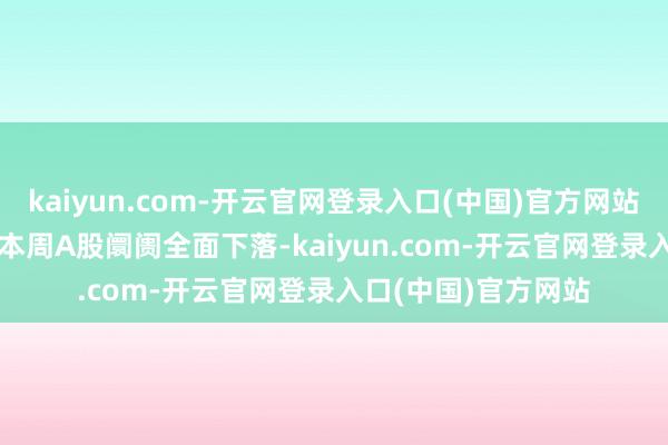 kaiyun.com-开云官网登录入口(中国)官方网站终了续航性能朝上　　本周A股阛阓全面下落-kaiyun.com-开云官网登录入口(中国)官方网站