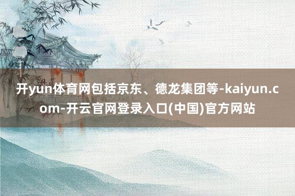 开yun体育网包括京东、德龙集团等-kaiyun.com-开云官网登录入口(中国)官方网站