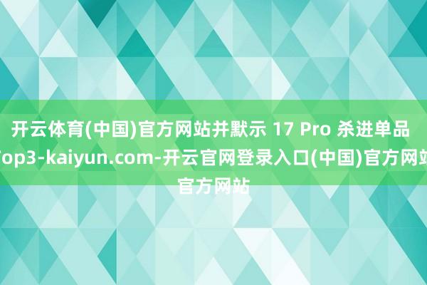开云体育(中国)官方网站并默示 17 Pro 杀进单品 Top3-kaiyun.com-开云官网登录入口(中国)官方网站