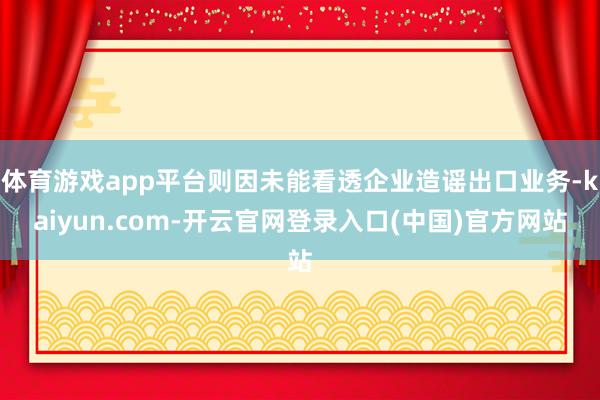 体育游戏app平台则因未能看透企业造谣出口业务-kaiyun.com-开云官网登录入口(中国)官方网站