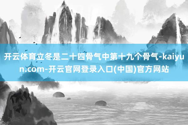 开云体育立冬是二十四骨气中第十九个骨气-kaiyun.com-开云官网登录入口(中国)官方网站