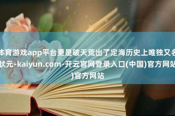 体育游戏app平台更是破天荒出了定海历史上唯独又名状元-kaiyun.com-开云官网登录入口(中国)官方网站