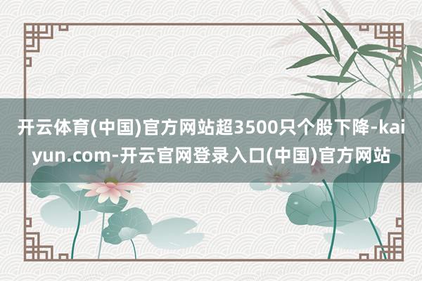 开云体育(中国)官方网站超3500只个股下降-kaiyun.com-开云官网登录入口(中国)官方网站