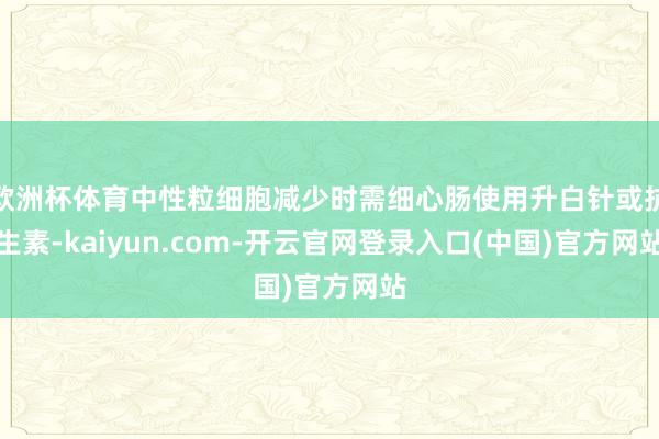 欧洲杯体育中性粒细胞减少时需细心肠使用升白针或抗生素-kaiyun.com-开云官网登录入口(中国)官方网站