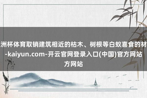 欧洲杯体育取销建筑相近的枯木、树根等白蚁喜食的材料-kaiyun.com-开云官网登录入口(中国)官方网站