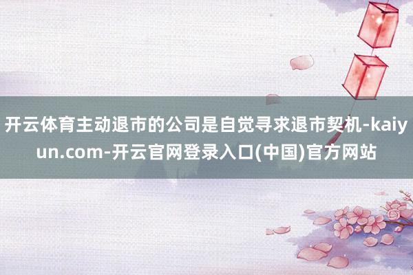 开云体育主动退市的公司是自觉寻求退市契机-kaiyun.com-开云官网登录入口(中国)官方网站