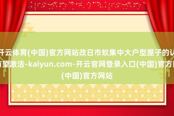 开云体育(中国)官方网站改日市蚁集中大户型屋子的认购有望激活-kaiyun.com-开云官网登录入口(中国)官方网站