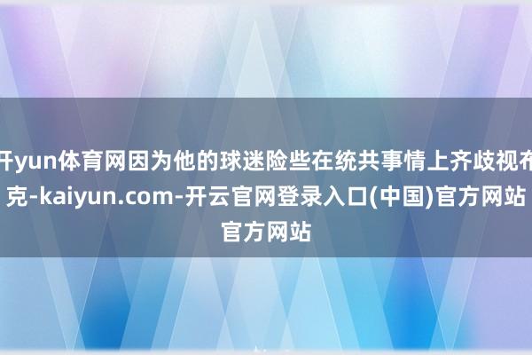开yun体育网因为他的球迷险些在统共事情上齐歧视布克-kaiyun.com-开云官网登录入口(中国)官方网站