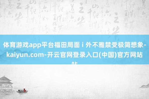 体育游戏app平台福田局面 i 外不雅禁受极简想象-kaiyun.com-开云官网登录入口(中国)官方网站