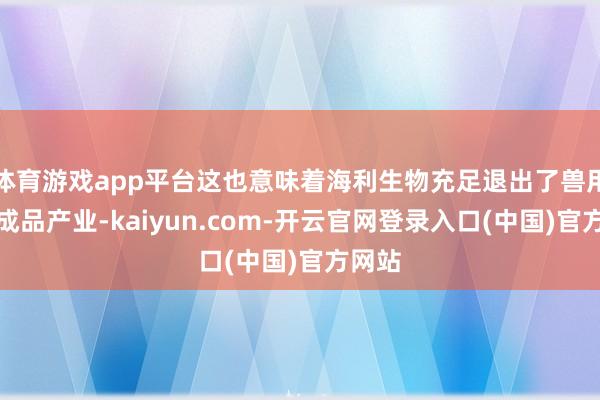 体育游戏app平台这也意味着海利生物充足退出了兽用生物成品产业-kaiyun.com-开云官网登录入口(中国)官方网站
