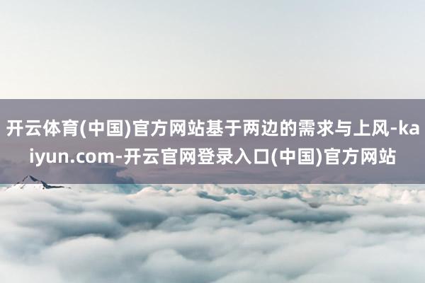 开云体育(中国)官方网站基于两边的需求与上风-kaiyun.com-开云官网登录入口(中国)官方网站