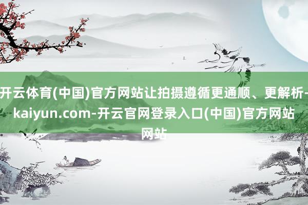 开云体育(中国)官方网站让拍摄遵循更通顺、更解析-kaiyun.com-开云官网登录入口(中国)官方网站