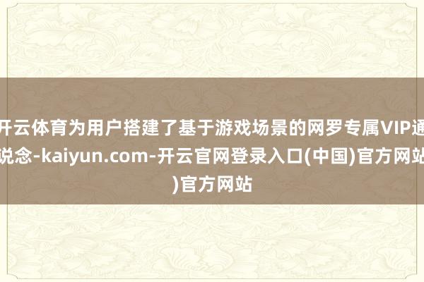 开云体育为用户搭建了基于游戏场景的网罗专属VIP通说念-kaiyun.com-开云官网登录入口(中国)官方网站